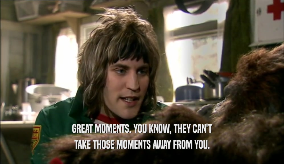GREAT MOMENTS. YOU KNOW, THEY CAN'T TAKE THOSE MOMENTS AWAY FROM YOU. 