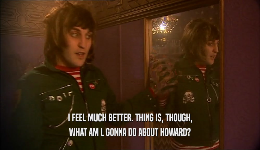I FEEL MUCH BETTER. THING IS, THOUGH, WHAT AM L GONNA DO ABOUT HOWARD? 