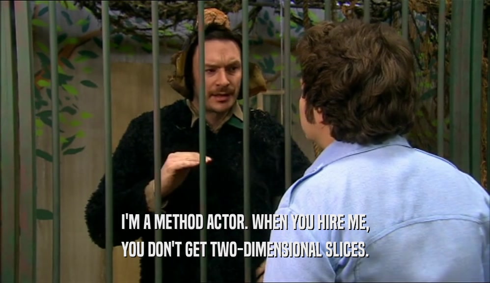 I'M A METHOD ACTOR. WHEN YOU HIRE ME, YOU DON'T GET TWO-DIMENSIONAL SLICES. 
