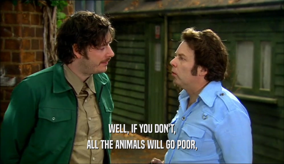 WELL, IF YOU DON'T,
 ALL THE ANIMALS WILL GO POOR,
 