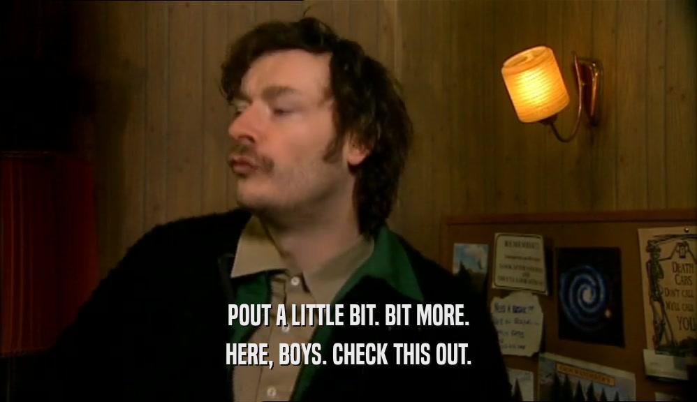 POUT A LITTLE BIT. BIT MORE. HERE, BOYS. CHECK THIS OUT. 