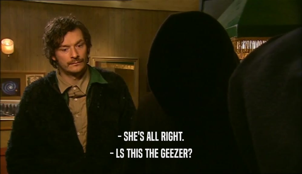 - SHE'S ALL RIGHT. - LS THIS THE GEEZER? 