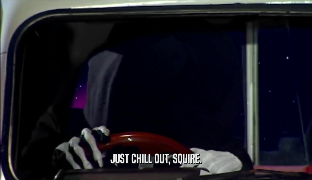 JUST CHILL OUT, SQUIRE.  