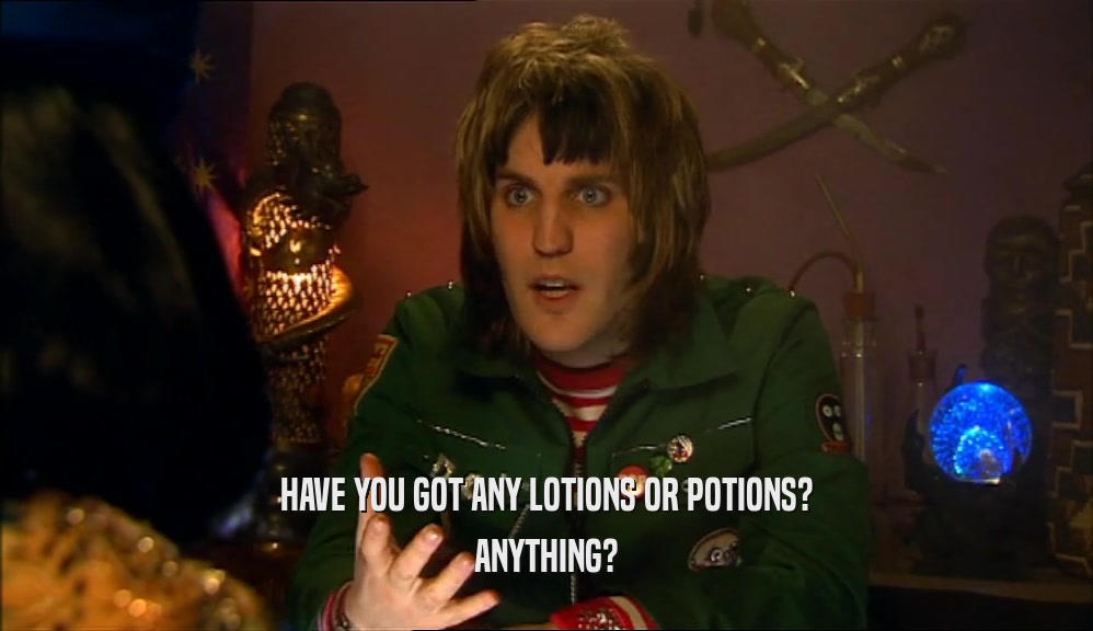 HAVE YOU GOT ANY LOTIONS OR POTIONS? ANYTHING? 