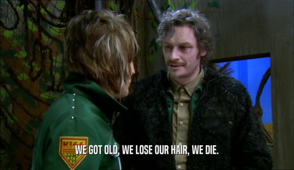 WE GOT OLD, WE LOSE OUR HAIR, WE DIE.  