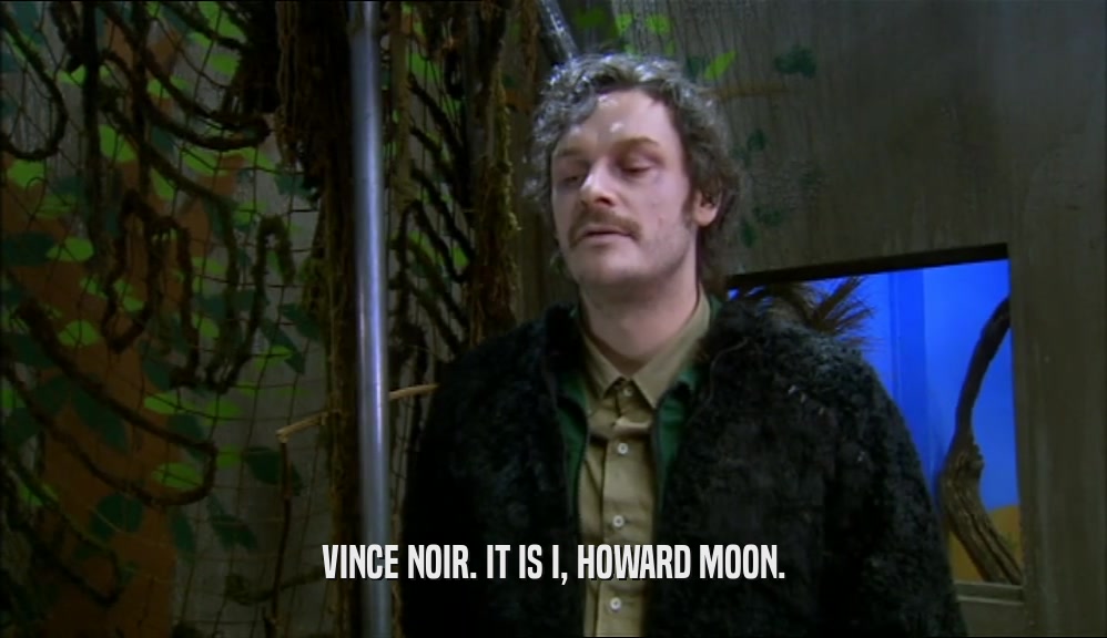 VINCE NOIR. IT IS I, HOWARD MOON.
  