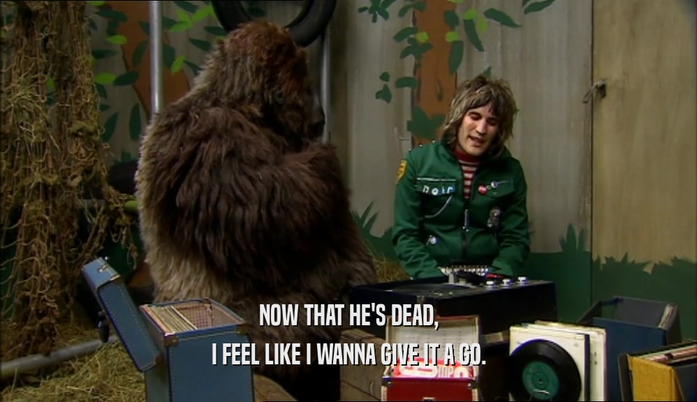 NOW THAT HE'S DEAD, I FEEL LIKE I WANNA GIVE IT A GO. 