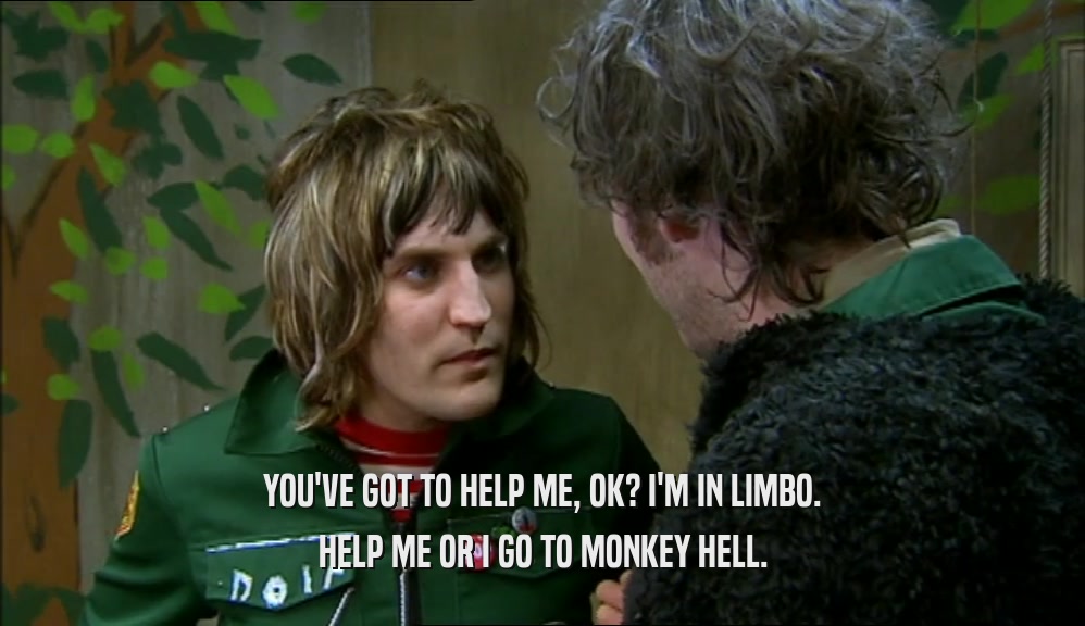 YOU'VE GOT TO HELP ME, OK? I'M IN LIMBO. HELP ME OR I GO TO MONKEY HELL. 