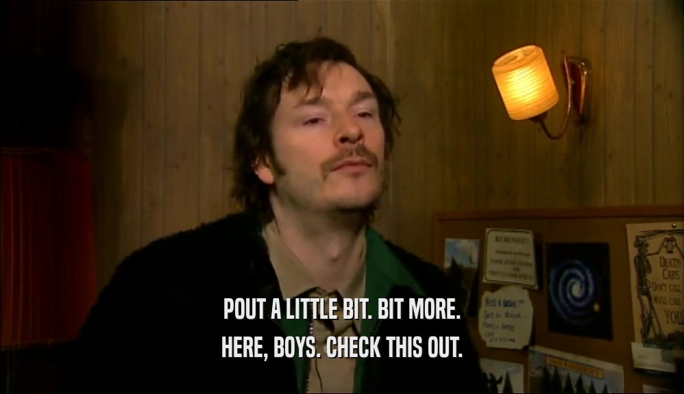 POUT A LITTLE BIT. BIT MORE. HERE, BOYS. CHECK THIS OUT. 