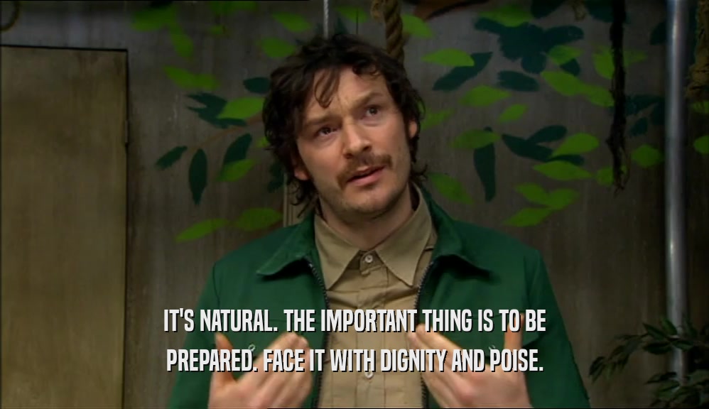 IT'S NATURAL. THE IMPORTANT THING IS TO BE PREPARED. FACE IT WITH DIGNITY AND POISE. 