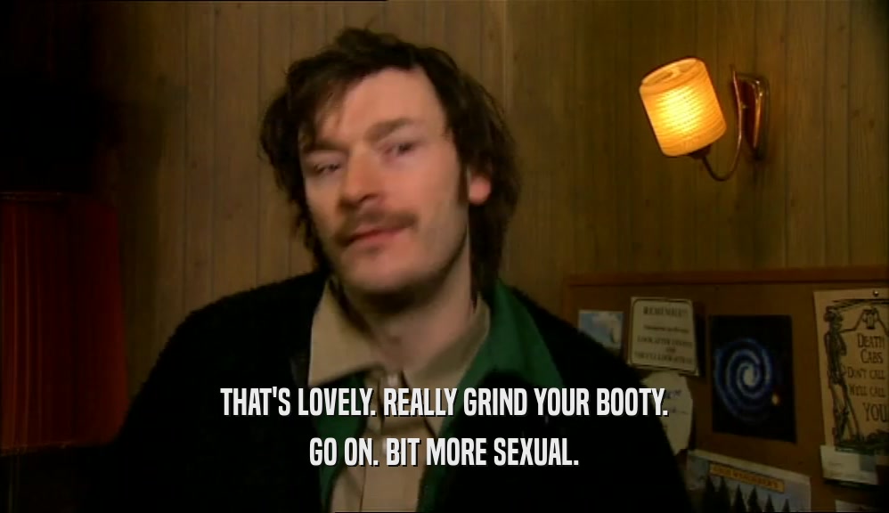 THAT'S LOVELY. REALLY GRIND YOUR BOOTY. GO ON. BIT MORE SEXUAL. 