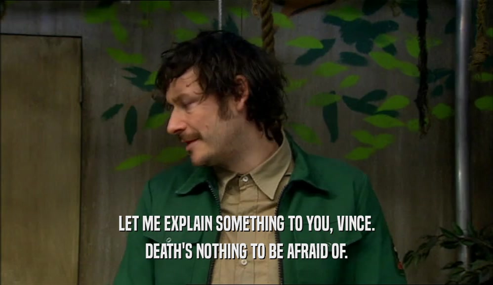 LET ME EXPLAIN SOMETHING TO YOU, VINCE. DEATH'S NOTHING TO BE AFRAID OF. 