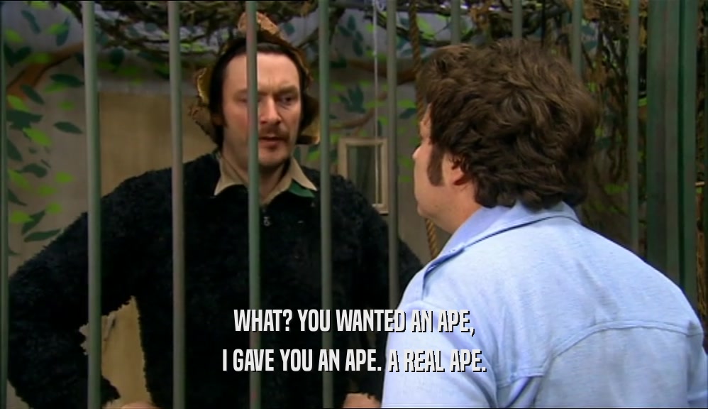 WHAT? YOU WANTED AN APE, I GAVE YOU AN APE. A REAL APE. 