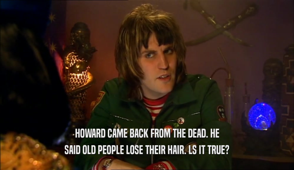 HOWARD CAME BACK FROM THE DEAD. HE SAID OLD PEOPLE LOSE THEIR HAIR. LS IT TRUE? 