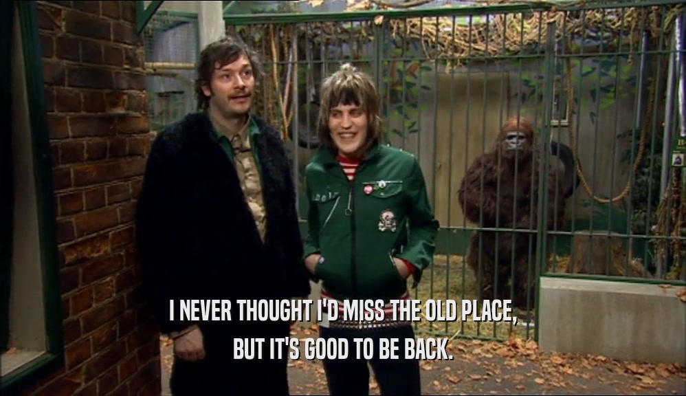 I NEVER THOUGHT I'D MISS THE OLD PLACE, BUT IT'S GOOD TO BE BACK. 