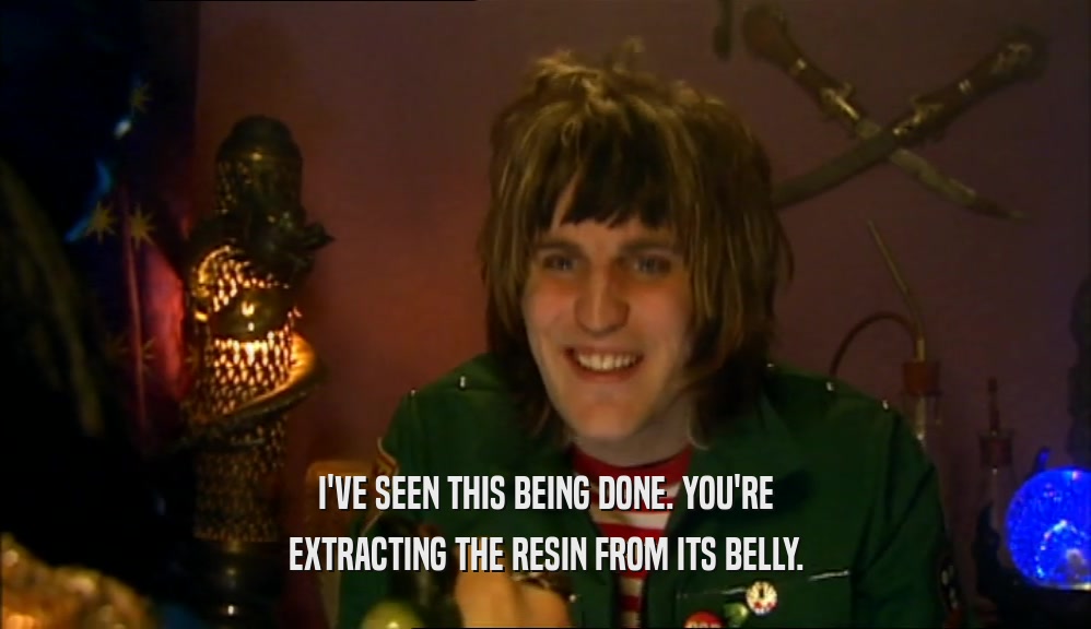 I'VE SEEN THIS BEING DONE. YOU'RE EXTRACTING THE RESIN FROM ITS BELLY. 