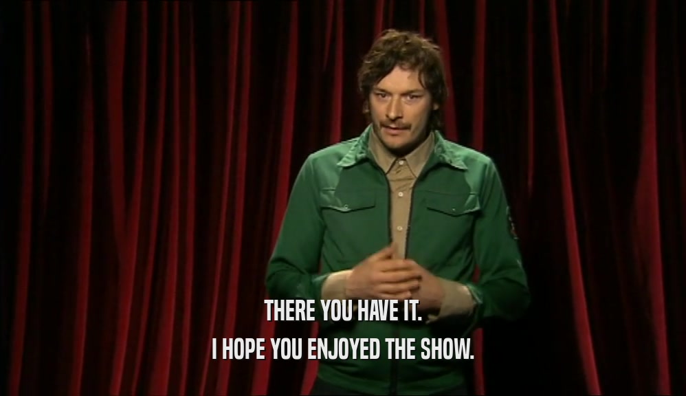 THERE YOU HAVE IT. I HOPE YOU ENJOYED THE SHOW. 