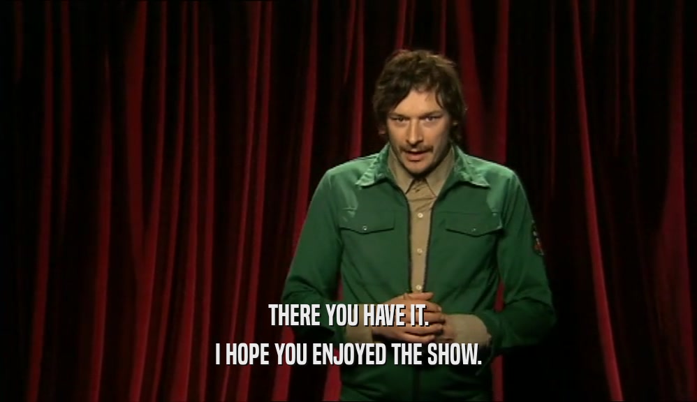 THERE YOU HAVE IT. I HOPE YOU ENJOYED THE SHOW. 