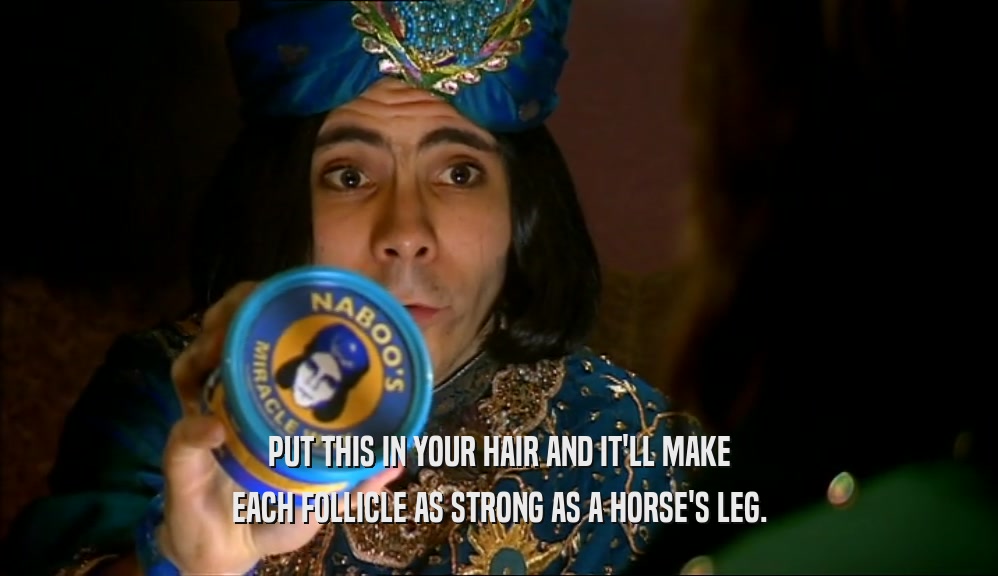 PUT THIS IN YOUR HAIR AND IT'LL MAKE EACH FOLLICLE AS STRONG AS A HORSE'S LEG. 
