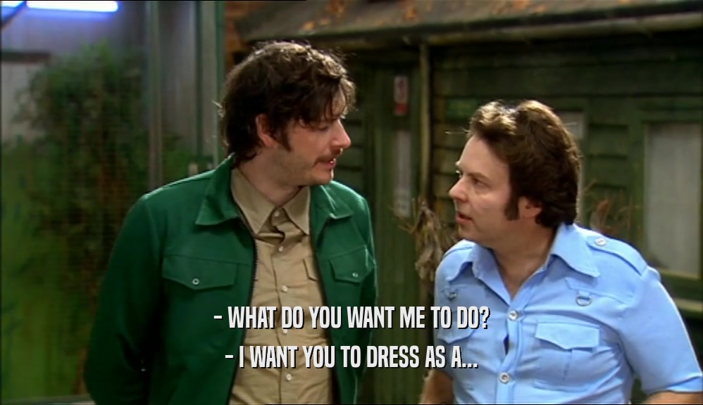 - WHAT DO YOU WANT ME TO DO?
 - I WANT YOU TO DRESS AS A...
 