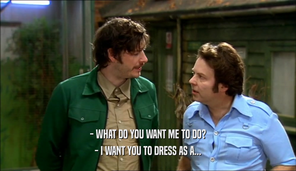 - WHAT DO YOU WANT ME TO DO? - I WANT YOU TO DRESS AS A... 