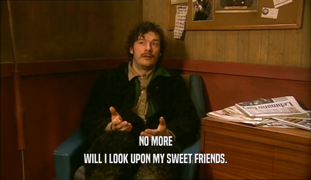 NO MORE WILL I LOOK UPON MY SWEET FRIENDS. 