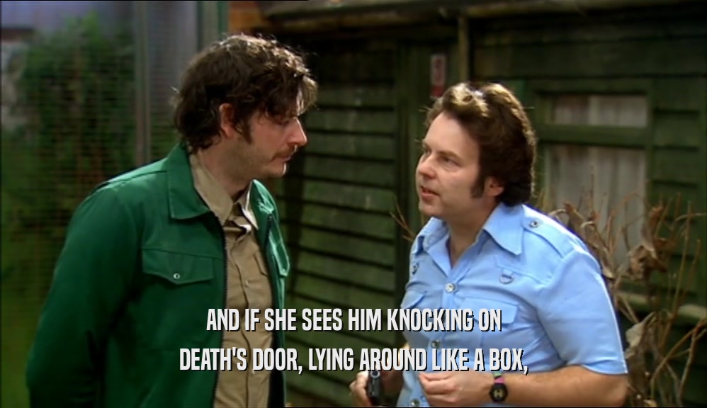 AND IF SHE SEES HIM KNOCKING ON DEATH'S DOOR, LYING AROUND LIKE A BOX, 