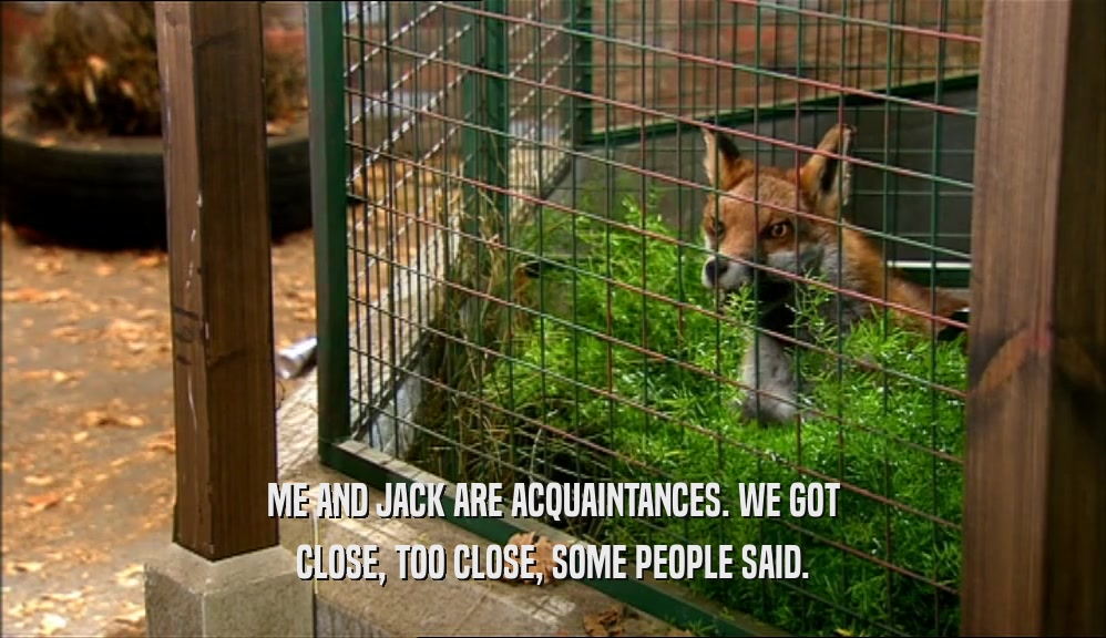 ME AND JACK ARE ACQUAINTANCES. WE GOT CLOSE, TOO CLOSE, SOME PEOPLE SAID. 