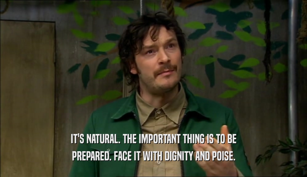 IT'S NATURAL. THE IMPORTANT THING IS TO BE PREPARED. FACE IT WITH DIGNITY AND POISE. 