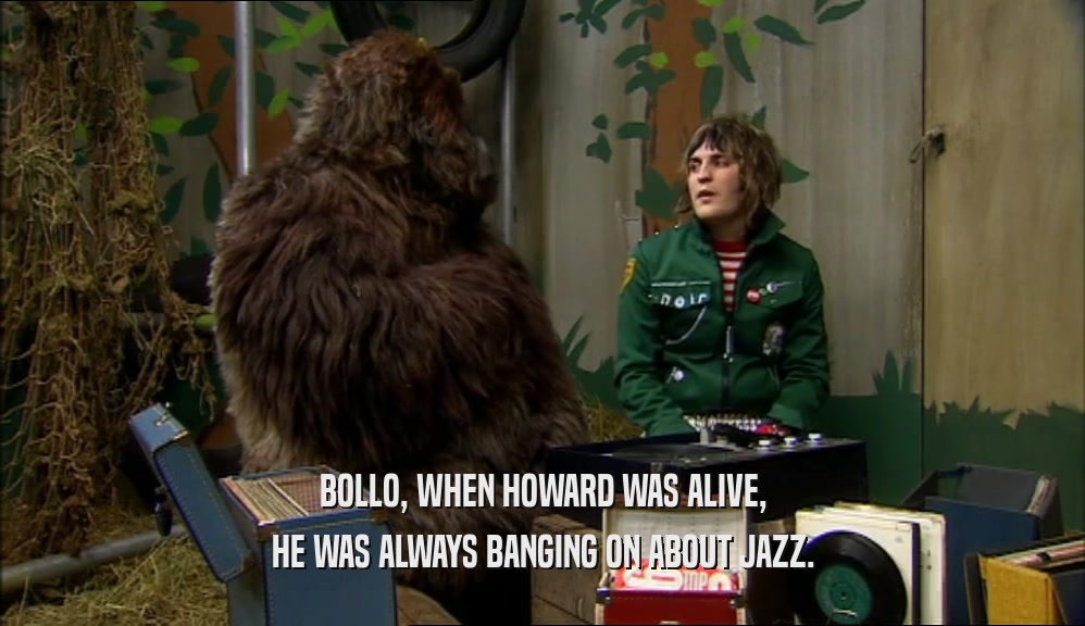 BOLLO, WHEN HOWARD WAS ALIVE, HE WAS ALWAYS BANGING ON ABOUT JAZZ. 