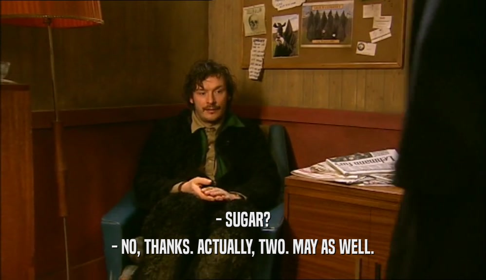 - SUGAR?
 - NO, THANKS. ACTUALLY, TWO. MAY AS WELL.
 