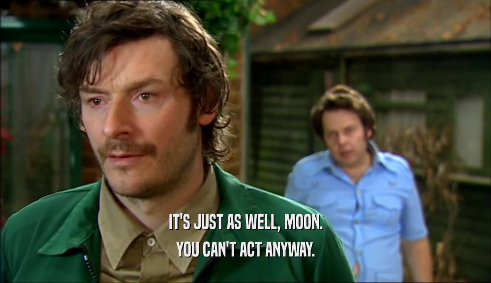 IT'S JUST AS WELL, MOON. YOU CAN'T ACT ANYWAY. 