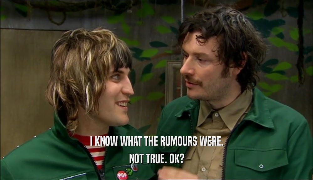 I KNOW WHAT THE RUMOURS WERE. NOT TRUE. OK? 