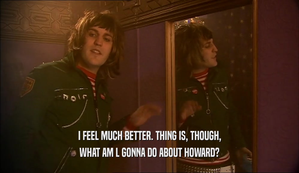 I FEEL MUCH BETTER. THING IS, THOUGH, WHAT AM L GONNA DO ABOUT HOWARD? 