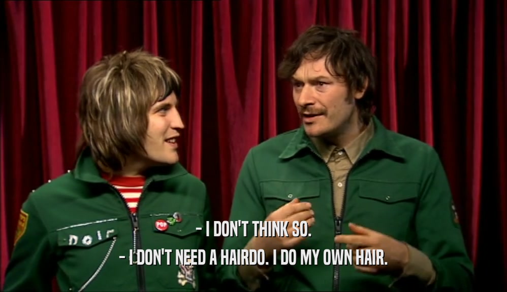 - I DON'T THINK SO.
 - I DON'T NEED A HAIRDO. I DO MY OWN HAIR.
 