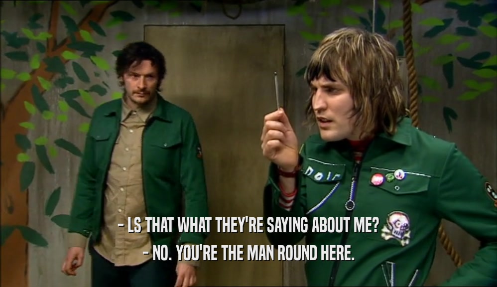 - LS THAT WHAT THEY'RE SAYING ABOUT ME? - NO. YOU'RE THE MAN ROUND HERE. 