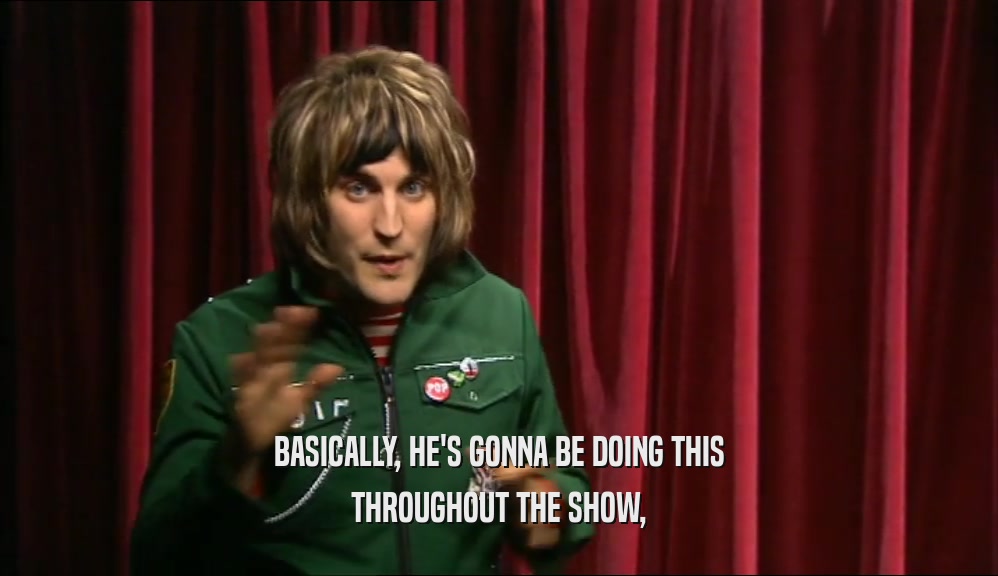 BASICALLY, HE'S GONNA BE DOING THIS THROUGHOUT THE SHOW, 