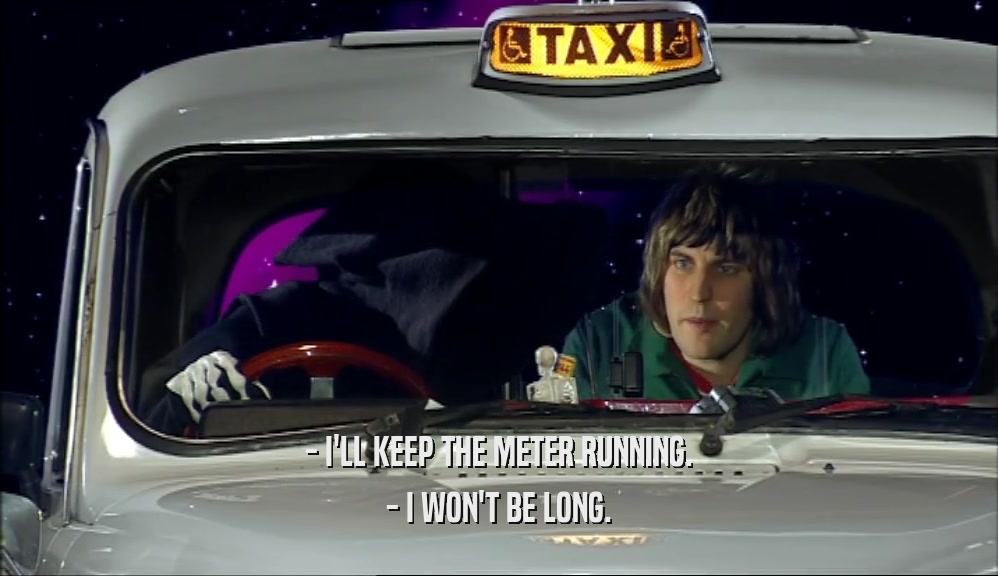 - I'LL KEEP THE METER RUNNING. - I WON'T BE LONG. 