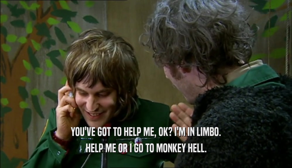 YOU'VE GOT TO HELP ME, OK? I'M IN LIMBO. HELP ME OR I GO TO MONKEY HELL. 