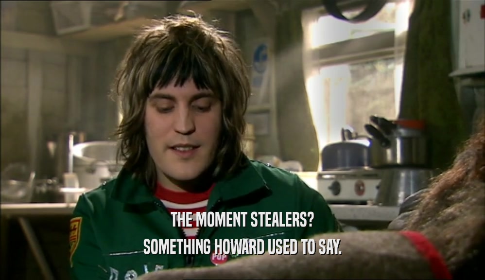 THE MOMENT STEALERS? SOMETHING HOWARD USED TO SAY. 