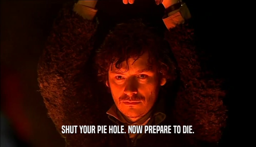 SHUT YOUR PIE HOLE. NOW PREPARE TO DIE.  