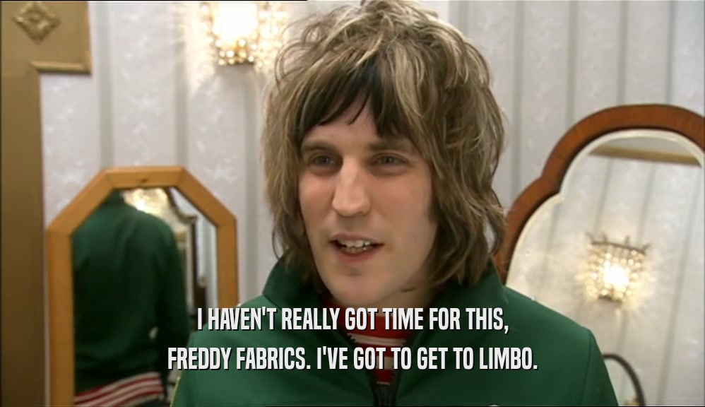 I HAVEN'T REALLY GOT TIME FOR THIS,
 FREDDY FABRICS. I'VE GOT TO GET TO LIMBO.
 