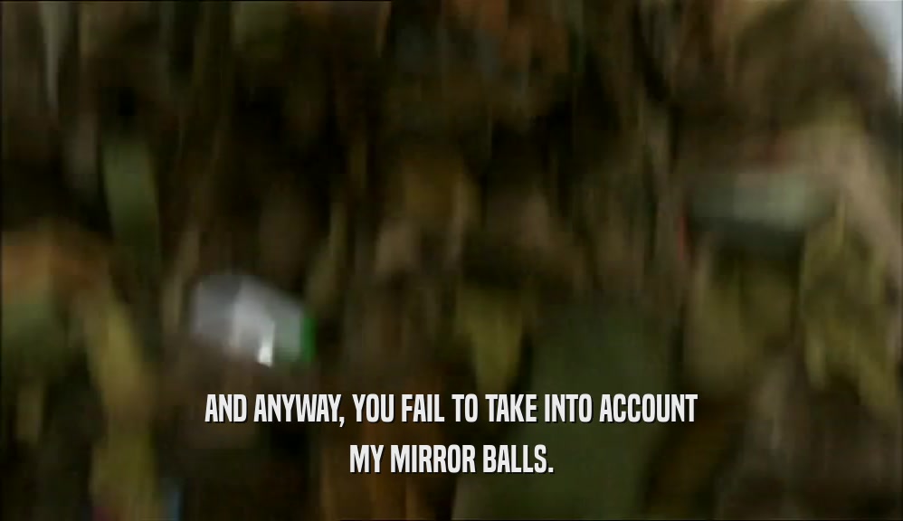 AND ANYWAY, YOU FAIL TO TAKE INTO ACCOUNT MY MIRROR BALLS. 