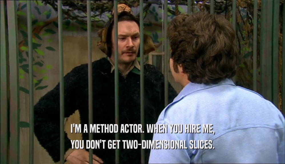 I'M A METHOD ACTOR. WHEN YOU HIRE ME, YOU DON'T GET TWO-DIMENSIONAL SLICES. 
