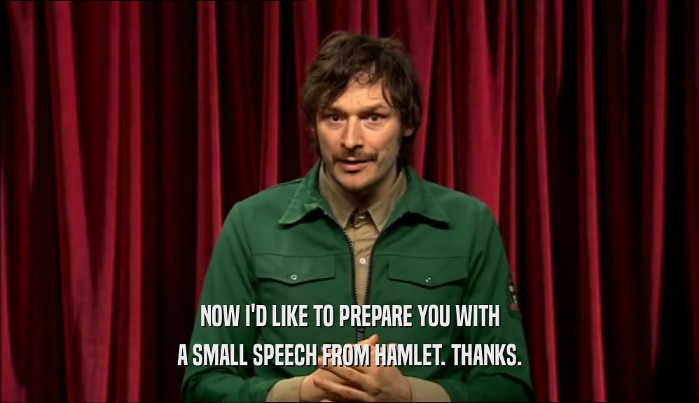 NOW I'D LIKE TO PREPARE YOU WITH A SMALL SPEECH FROM HAMLET. THANKS. 