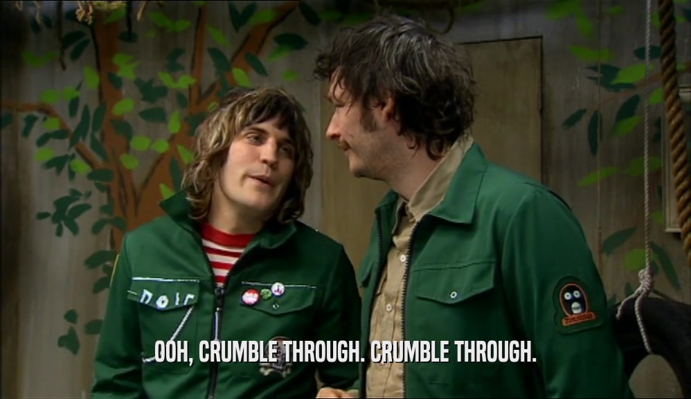 OOH, CRUMBLE THROUGH. CRUMBLE THROUGH.  