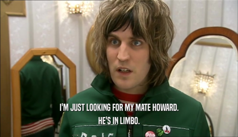 I'M JUST LOOKING FOR MY MATE HOWARD. HE'S IN LIMBO. 