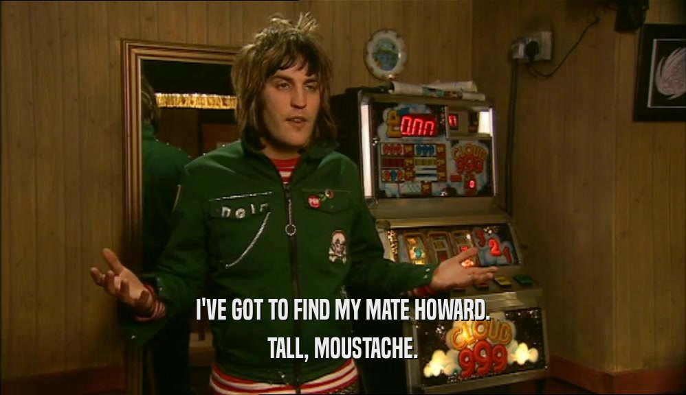I'VE GOT TO FIND MY MATE HOWARD. TALL, MOUSTACHE. 