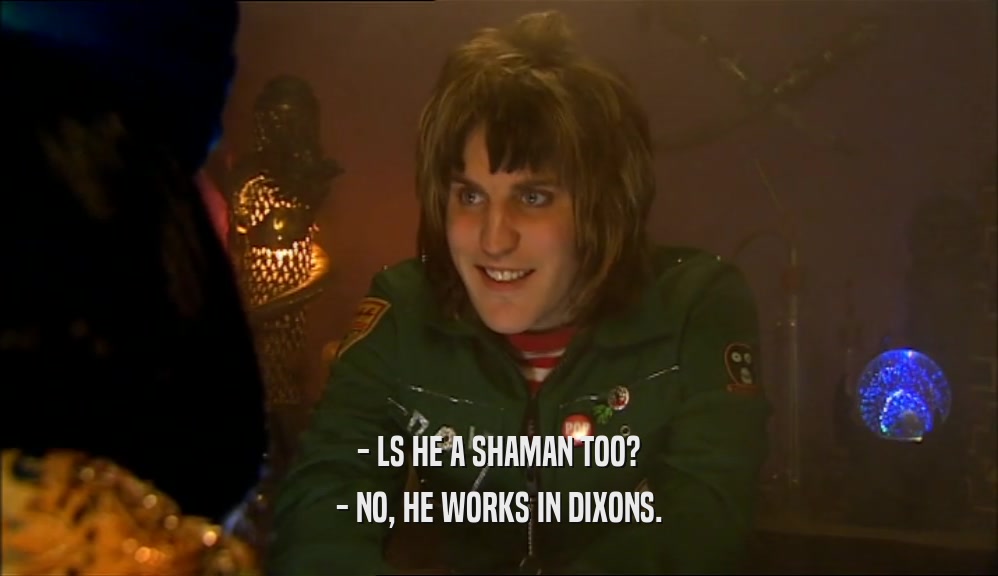 - LS HE A SHAMAN TOO? - NO, HE WORKS IN DIXONS. 