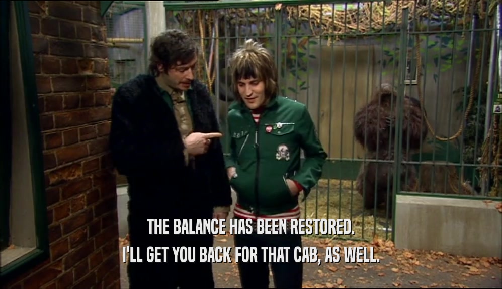 THE BALANCE HAS BEEN RESTORED. I'LL GET YOU BACK FOR THAT CAB, AS WELL. 